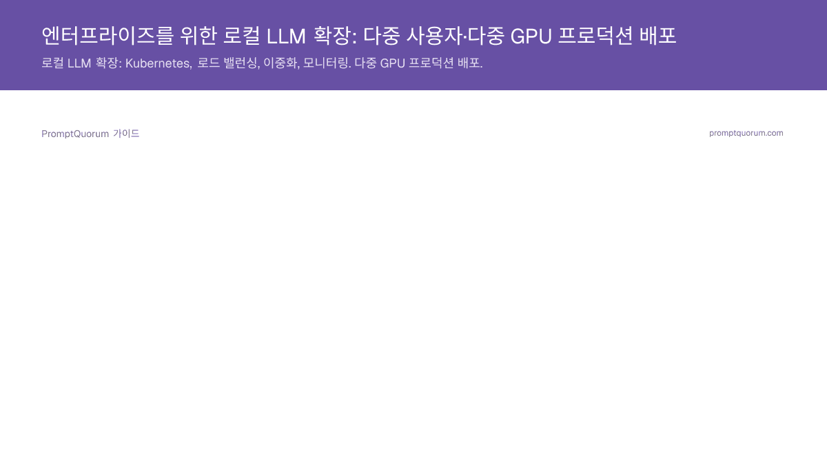 엔터프라이즈를 위한 로컬 LLM 확장: 다중 사용자·다중 GPU 프로덕션 배포